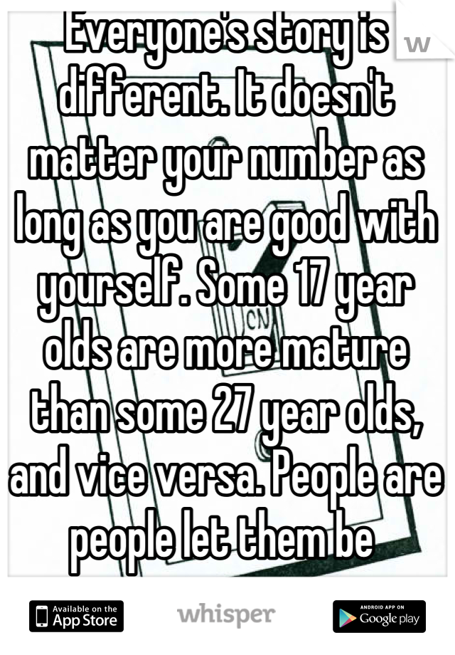 Everyone's story is different. It doesn't matter your number as long as you are good with yourself. Some 17 year olds are more mature than some 27 year olds, and vice versa. People are people let them be 