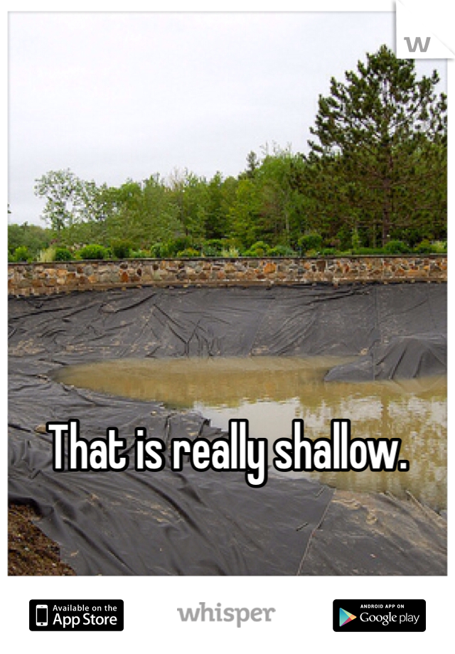 That is really shallow. 