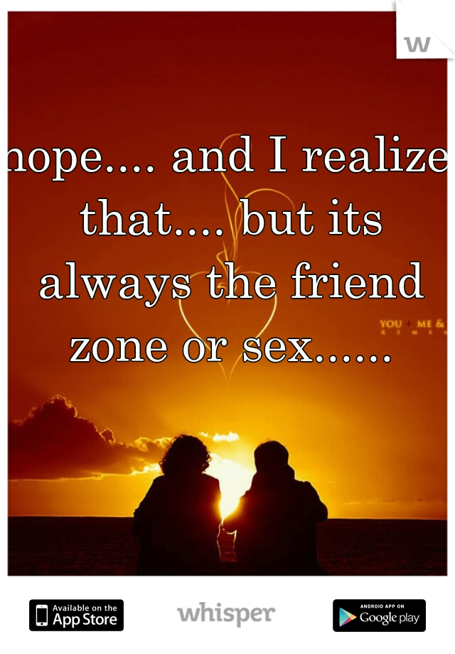 nope.... and I realize that.... but its always the friend zone or sex......