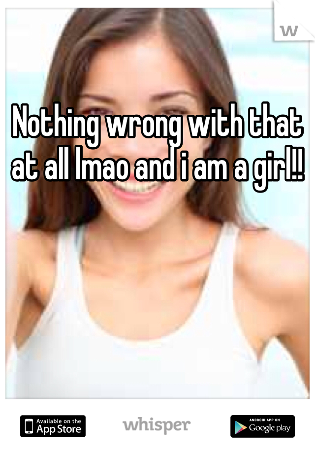 Nothing wrong with that at all lmao and i am a girl!! 
