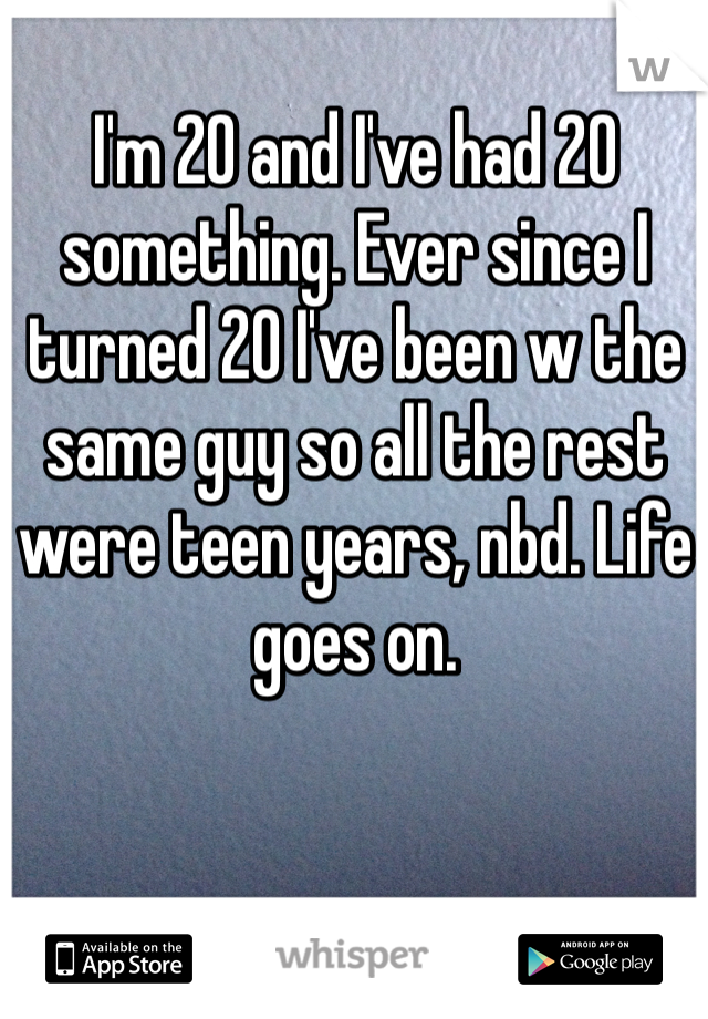 I'm 20 and I've had 20 something. Ever since I turned 20 I've been w the same guy so all the rest were teen years, nbd. Life goes on.