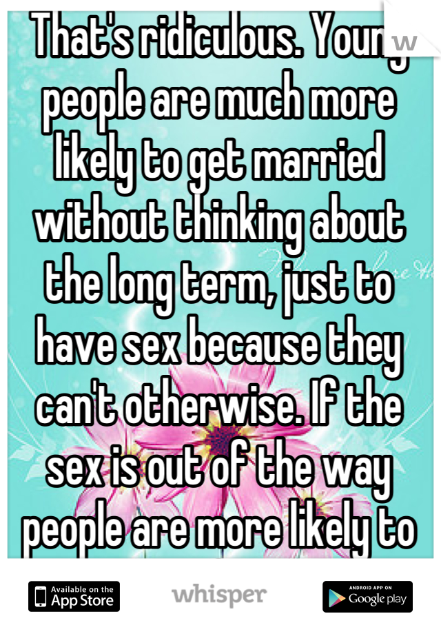 That's ridiculous. Young people are much more likely to get married without thinking about the long term, just to have sex because they can't otherwise. If the sex is out of the way people are more likely to marry for love