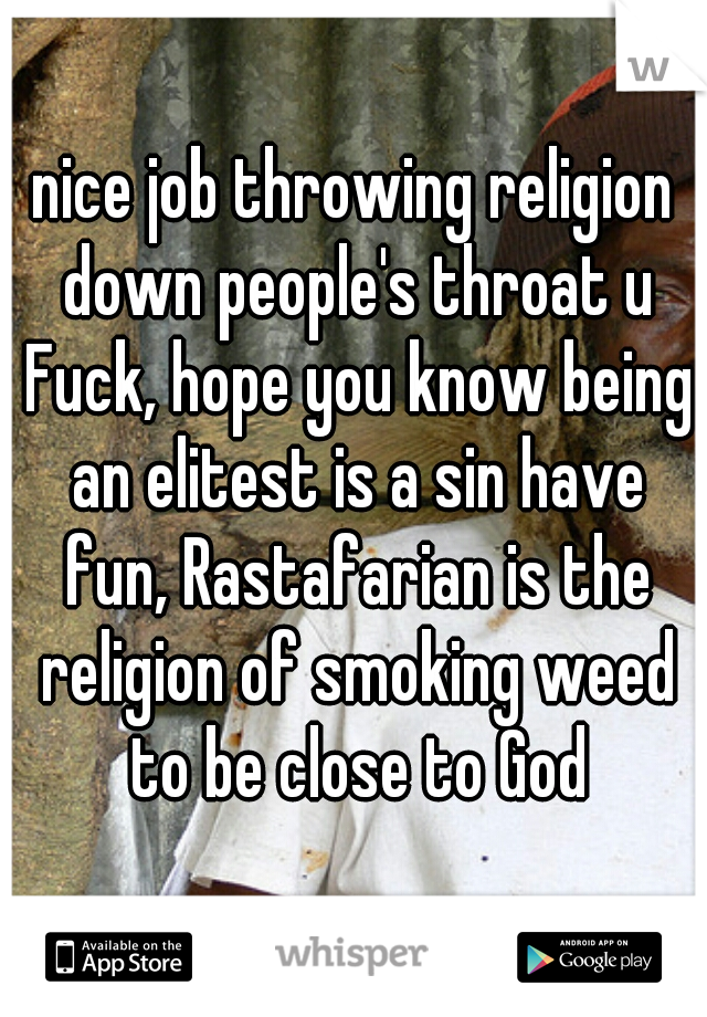 nice job throwing religion down people's throat u Fuck, hope you know being an elitest is a sin have fun, Rastafarian is the religion of smoking weed to be close to God