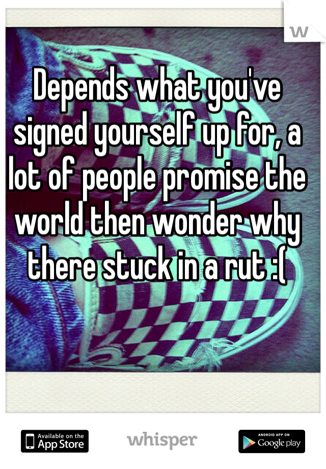 Depends what you've signed yourself up for, a lot of people promise the world then wonder why there stuck in a rut :(