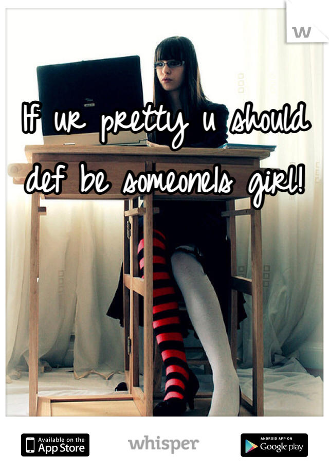 If ur pretty u should def be someone1s girl!