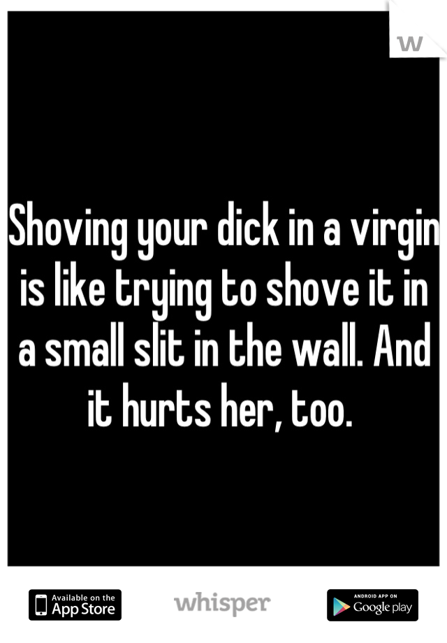 Shoving your dick in a virgin is like trying to shove it in a small slit in the wall. And it hurts her, too. 