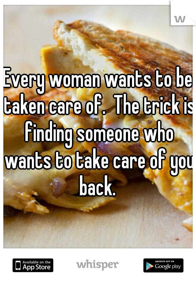 Every woman wants to be taken care of.  The trick is finding someone who wants to take care of you back. 