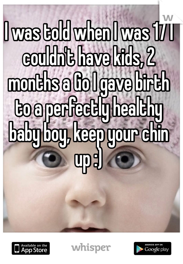 I was told when I was 17 I couldn't have kids, 2 months a Go I gave birth to a perfectly healthy baby boy, keep your chin up :)