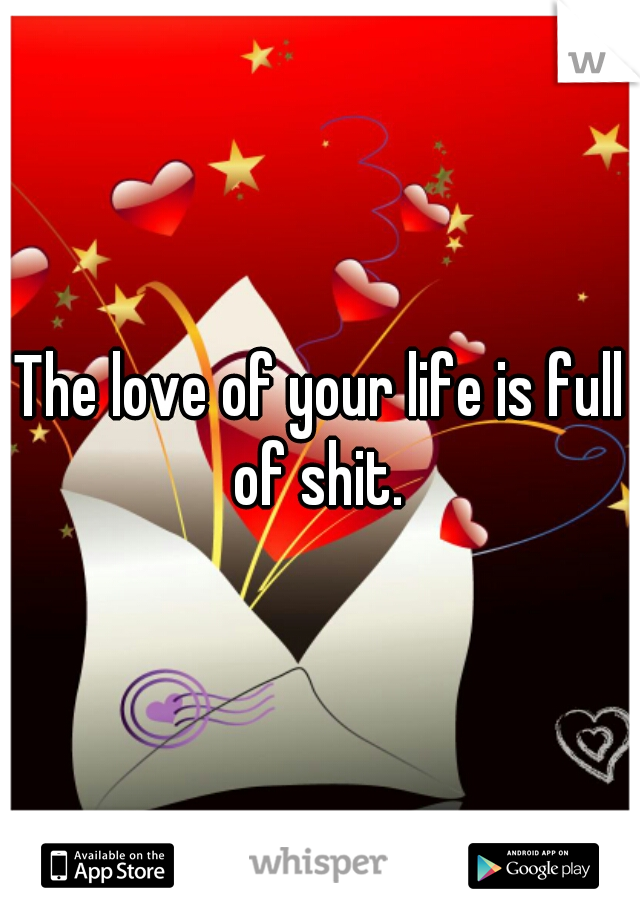 The love of your life is full of shit. 