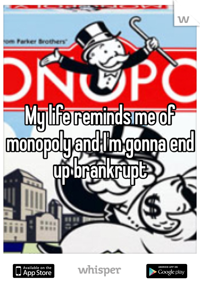 My life reminds me of monopoly and I'm gonna end up brankrupt 