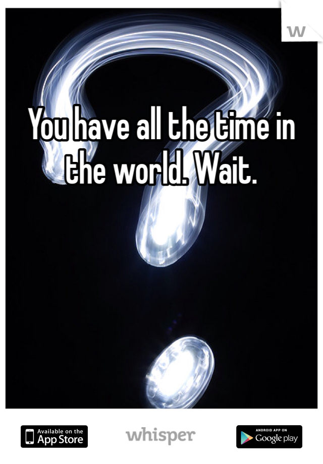 You have all the time in the world. Wait.