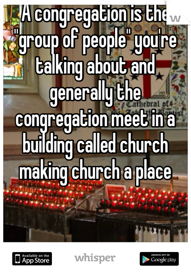 A congregation is the "group of people" you're talking about and generally the congregation meet in a building called church making church a place