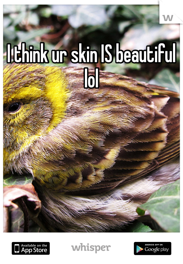 I think ur skin IS beautiful lol