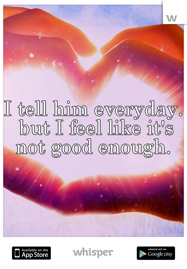 I tell him everyday. but I feel like it's not good enough. 