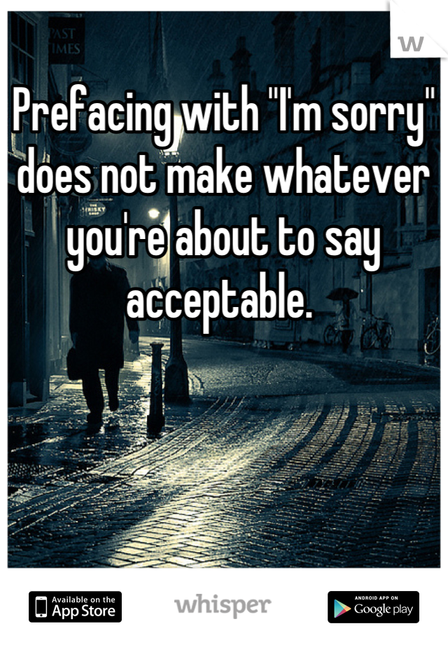 Prefacing with "I'm sorry" does not make whatever you're about to say acceptable. 