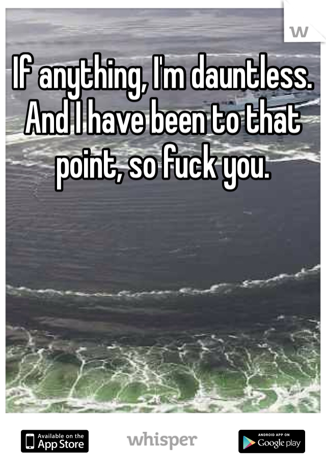 If anything, I'm dauntless. And I have been to that point, so fuck you. 