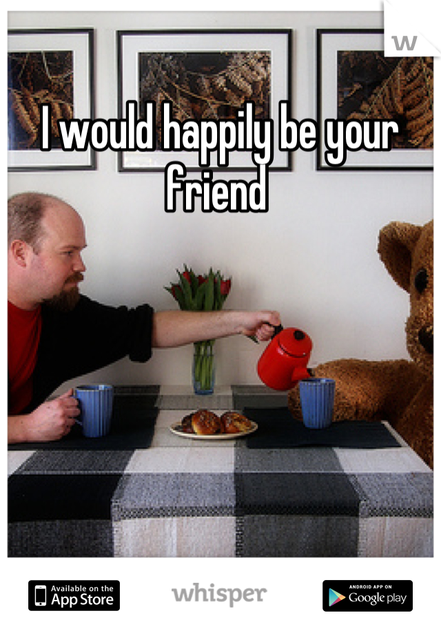 I would happily be your friend 