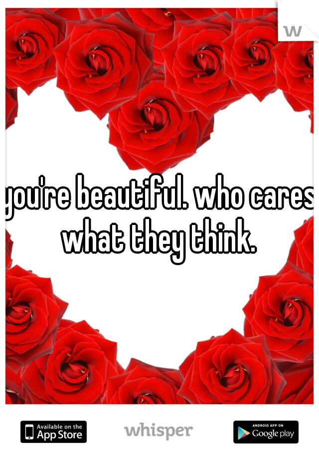 you're beautiful. who cares what they think. 