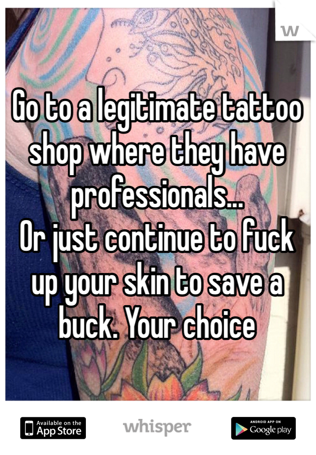 Go to a legitimate tattoo shop where they have professionals... 
Or just continue to fuck up your skin to save a buck. Your choice
