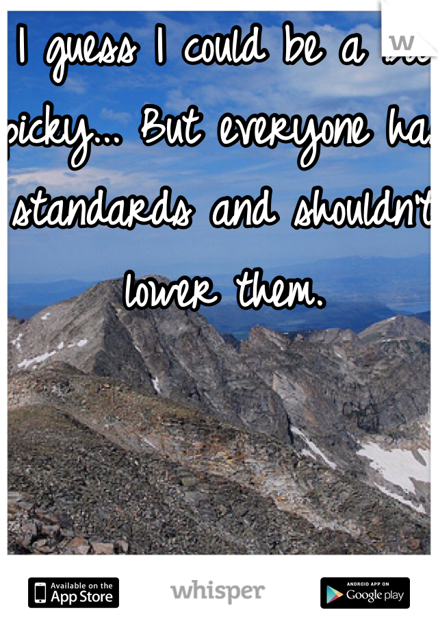 I guess I could be a bit picky... But everyone has standards and shouldn't lower them. 