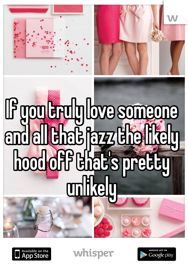 If you truly love someone and all that jazz the likely hood off that's pretty unlikely