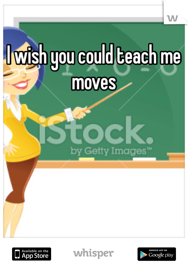 I wish you could teach me moves