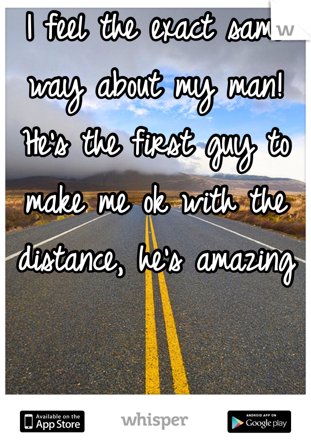 I feel the exact same way about my man!
He's the first guy to make me ok with the distance, he's amazing 