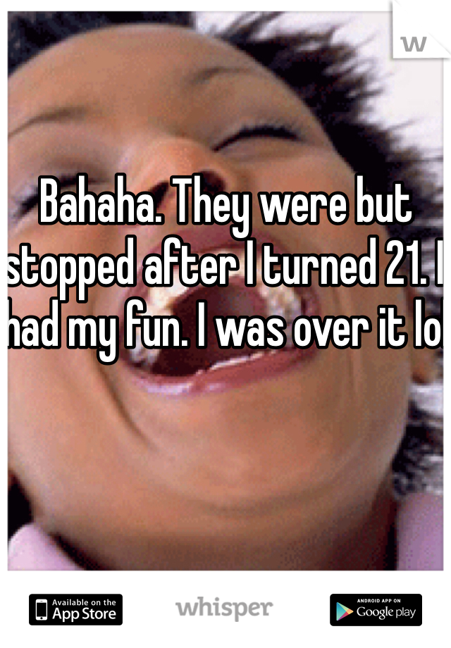 Bahaha. They were but stopped after I turned 21. I had my fun. I was over it lol 