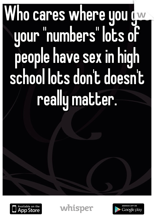 Who cares where you get your "numbers" lots of people have sex in high school lots don't doesn't really matter. 