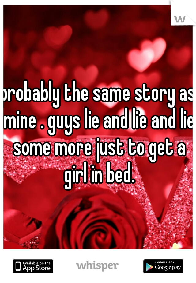 probably the same story as mine . guys lie and lie and lie some more just to get a girl in bed.