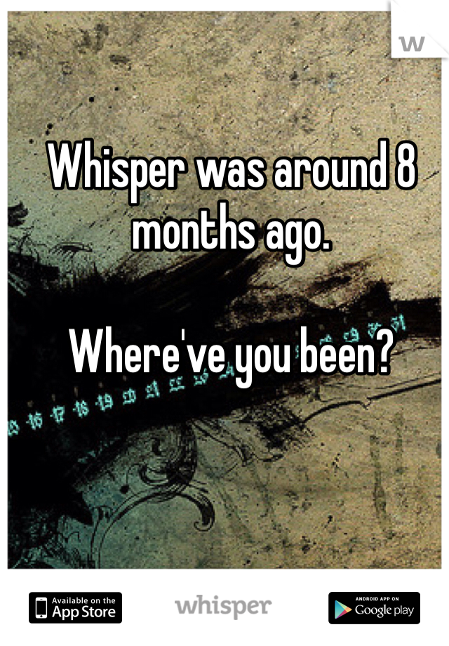 Whisper was around 8 months ago. 

Where've you been?