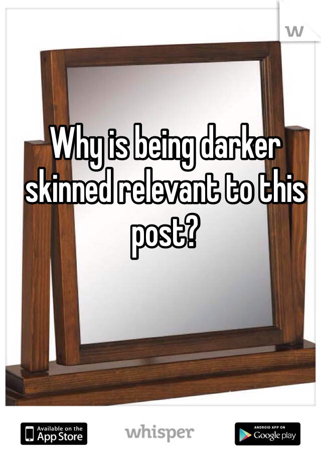 Why is being darker skinned relevant to this post? 