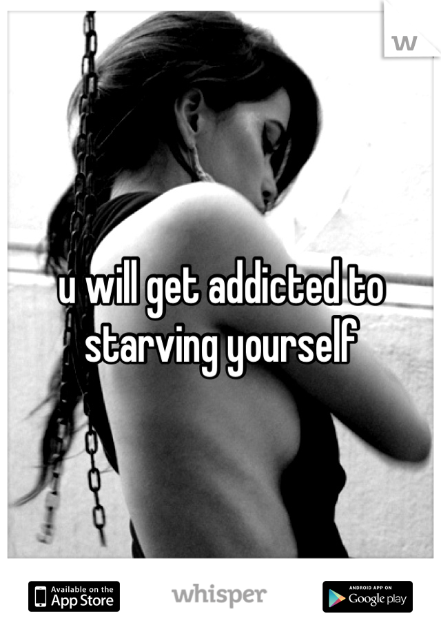 u will get addicted to starving yourself