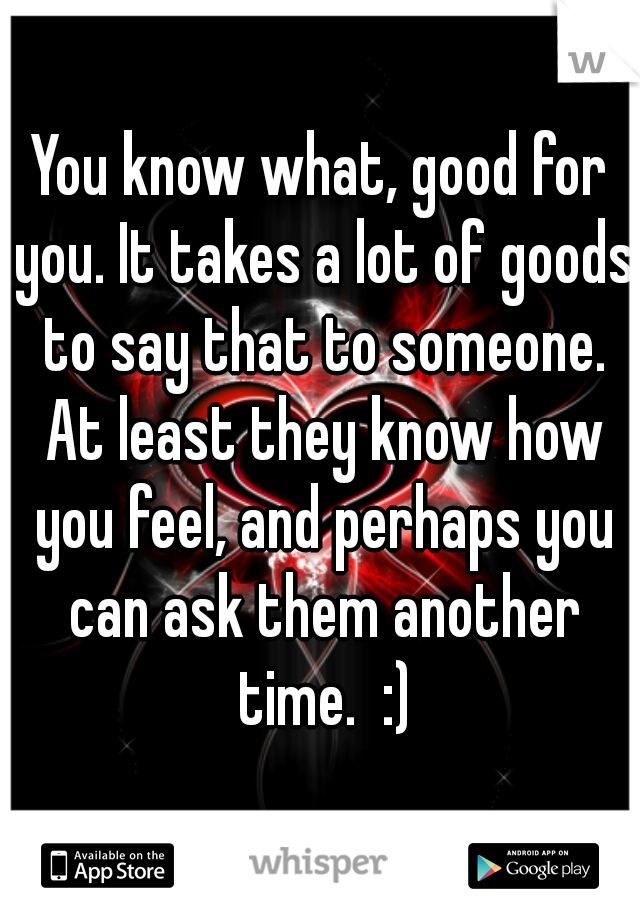 You know what, good for you. It takes a lot of goods to say that to someone. At least they know how you feel, and perhaps you can ask them another time.  :)