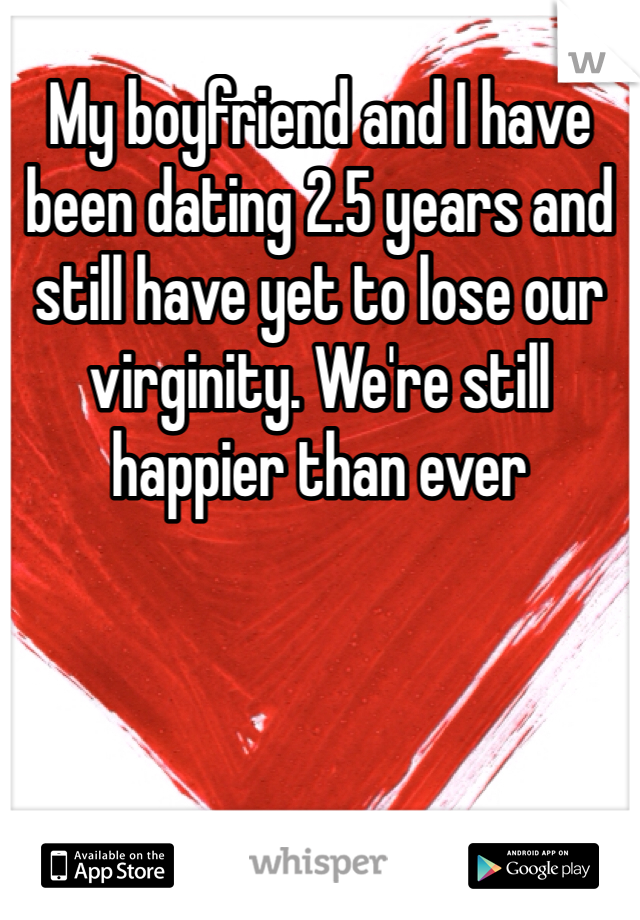 My boyfriend and I have been dating 2.5 years and still have yet to lose our virginity. We're still happier than ever