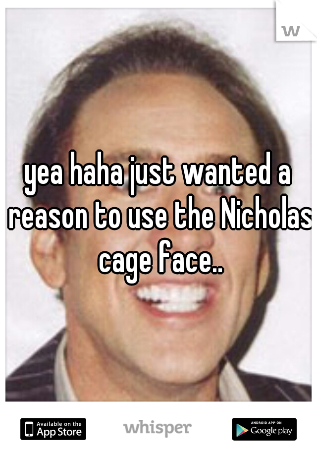 yea haha just wanted a reason to use the Nicholas cage face..