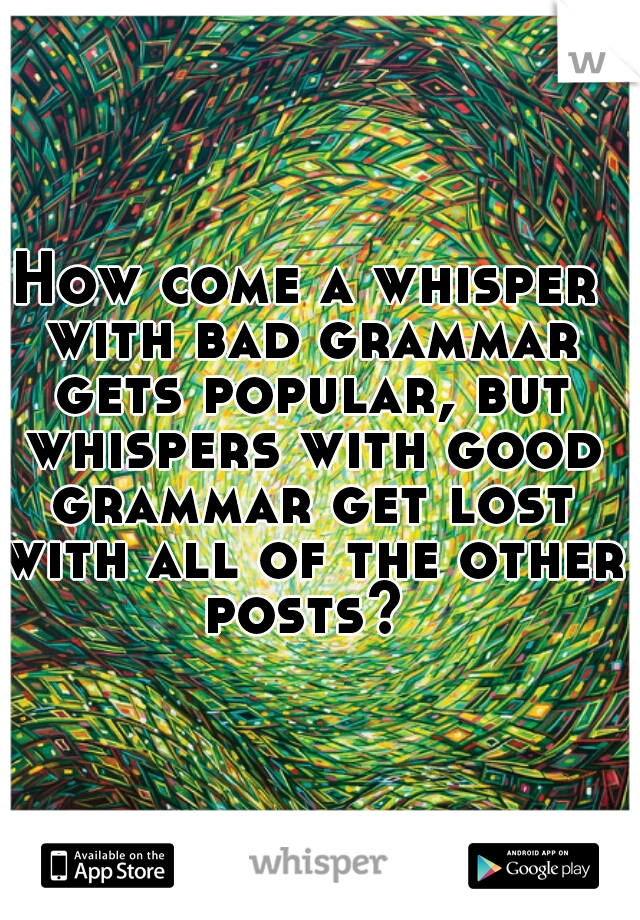 How come a whisper with bad grammar gets popular, but whispers with good grammar get lost with all of the other posts? 