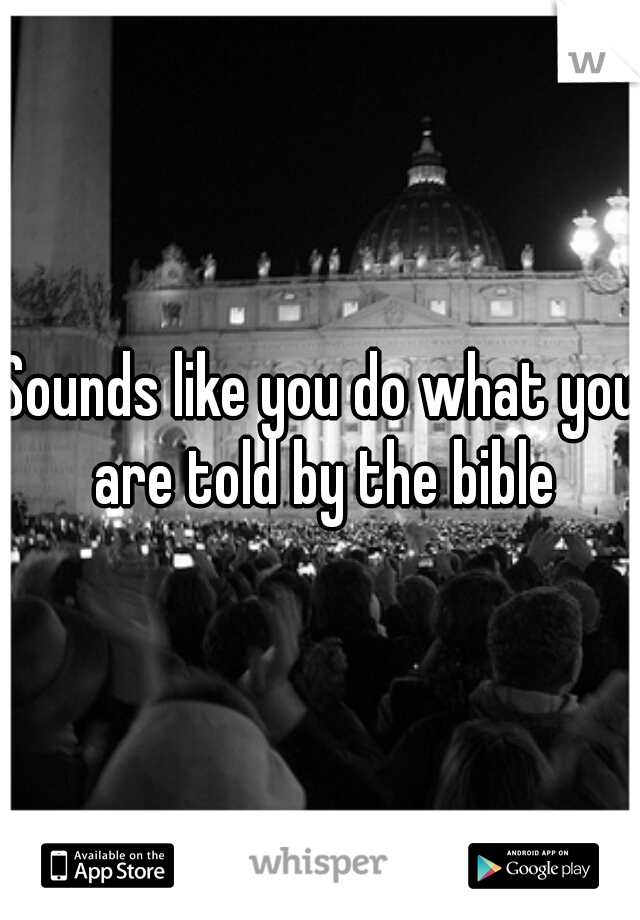 Sounds like you do what you are told by the bible