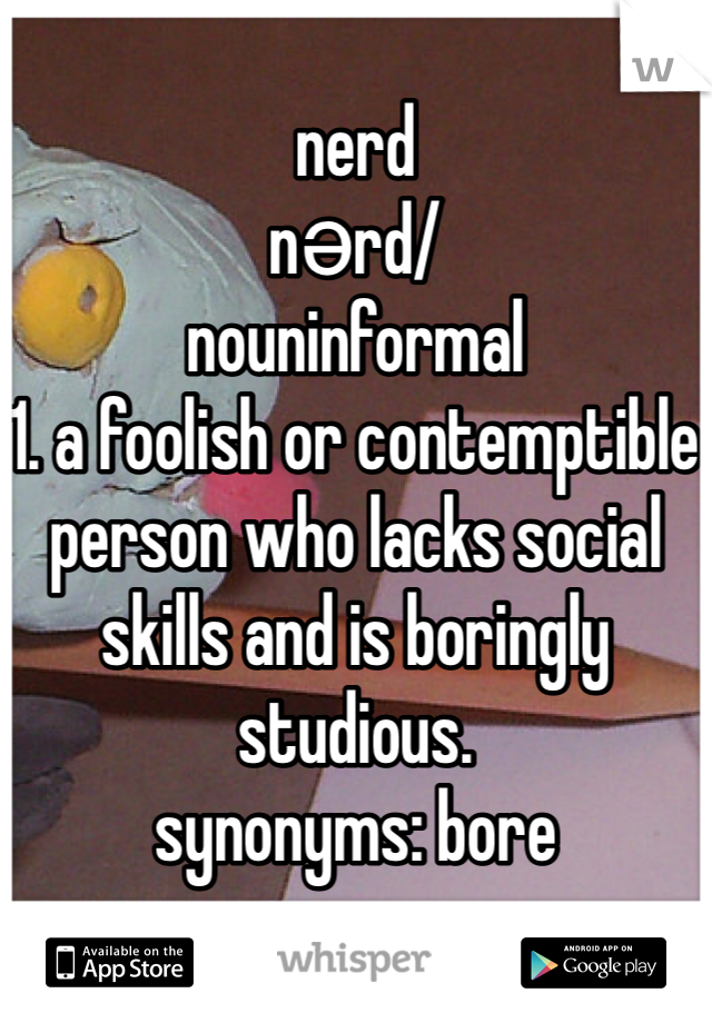 nerd
nərd/
nouninformal
1. a foolish or contemptible person who lacks social skills and is boringly studious.
synonyms: bore