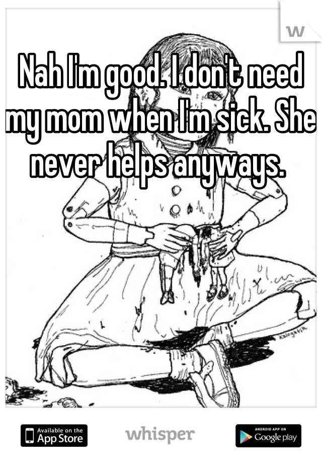 Nah I'm good. I don't need my mom when I'm sick. She never helps anyways. 