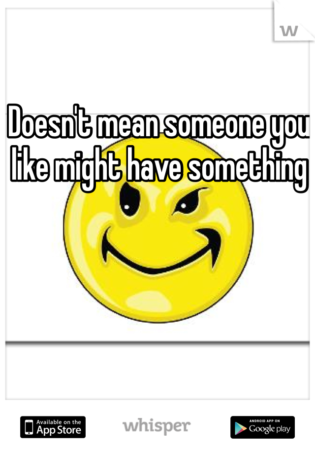 Doesn't mean someone you like might have something 