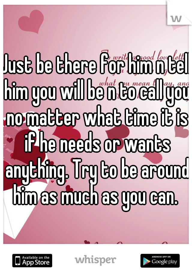 Just be there for him n tell him you will be n to call you no matter what time it is if he needs or wants anything. Try to be around him as much as you can. 