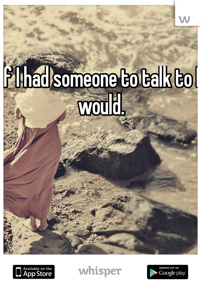If I had someone to talk to I would. 