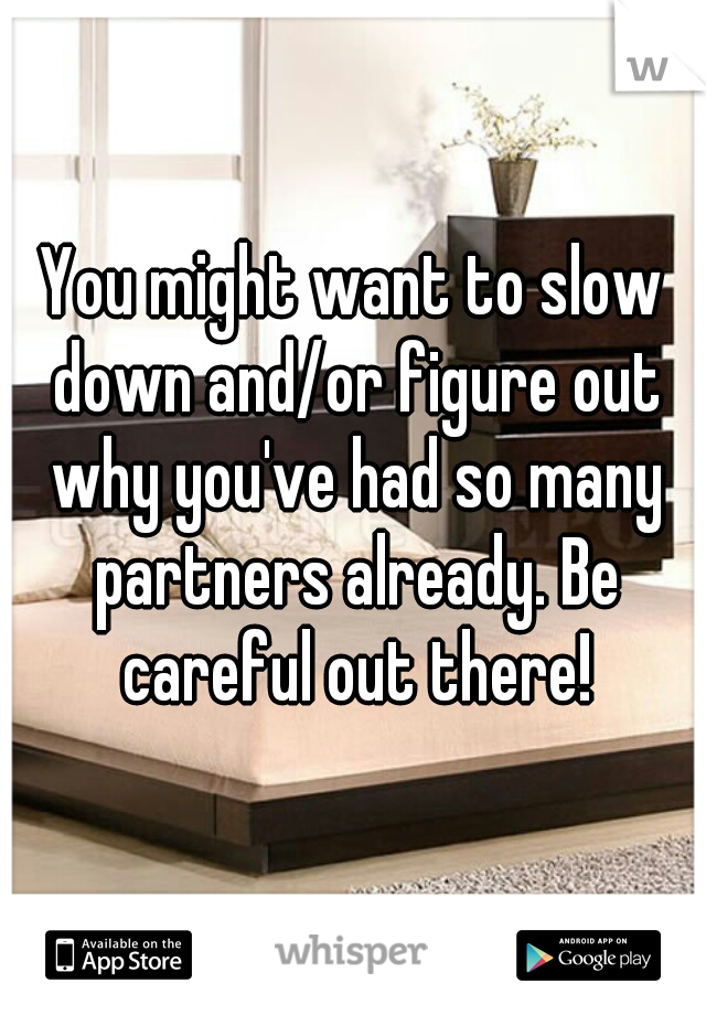 You might want to slow down and/or figure out why you've had so many partners already. Be careful out there!