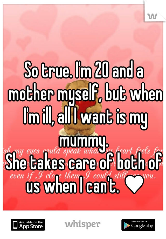 So true. I'm 20 and a mother myself, but when I'm ill, all I want is my mummy. 
She takes care of both of us when I can't. ♥