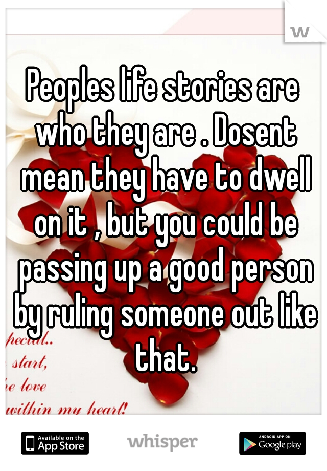 Peoples life stories are who they are . Dosent mean they have to dwell on it , but you could be passing up a good person by ruling someone out like that.