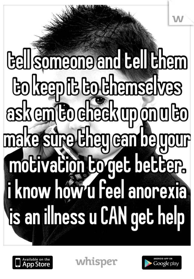 tell someone and tell them to keep it to themselves 
ask em to check up on u to make sure they can be your motivation to get better.
i know how u feel anorexia is an illness u CAN get help