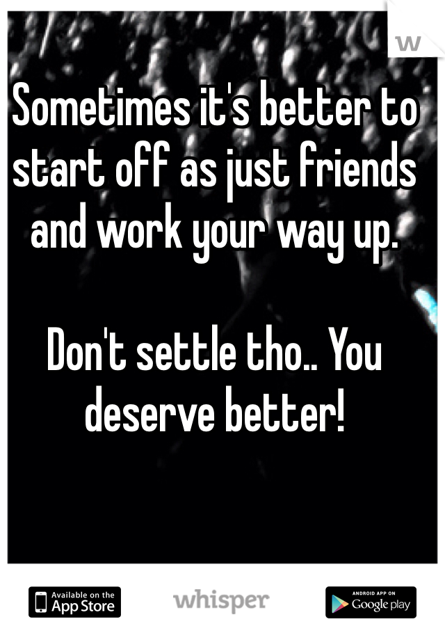 Sometimes it's better to start off as just friends and work your way up. 

Don't settle tho.. You deserve better!
