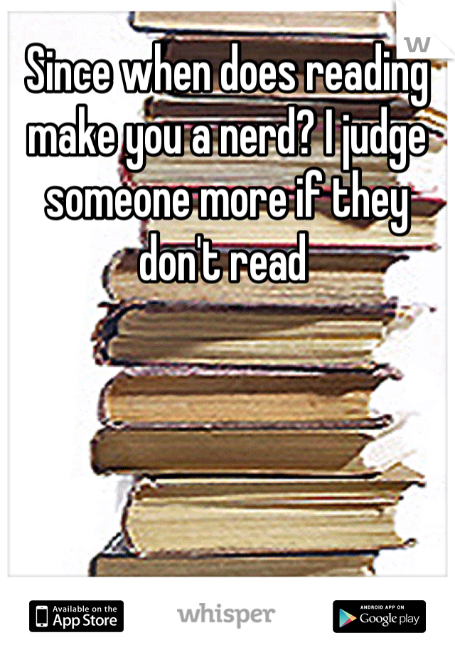 Since when does reading make you a nerd? I judge someone more if they don't read 