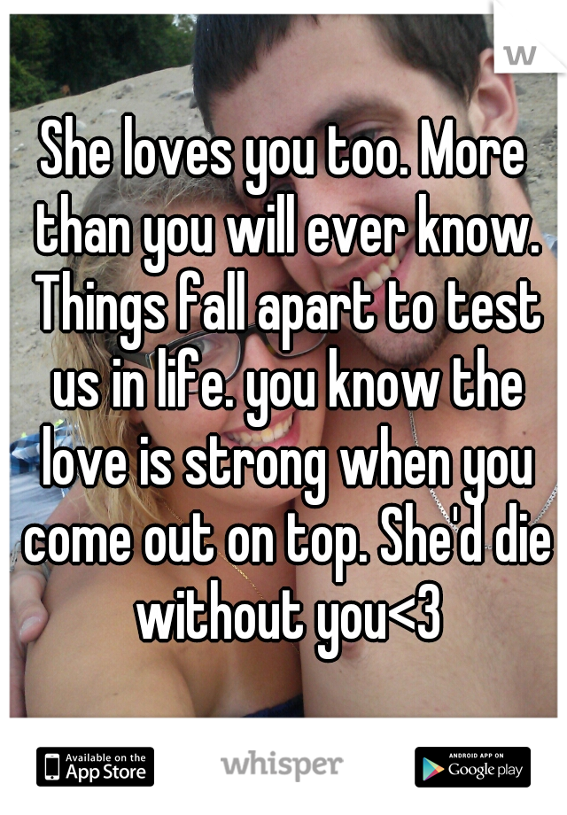 She loves you too. More than you will ever know. Things fall apart to test us in life. you know the love is strong when you come out on top. She'd die without you<3